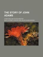 The Story Of John Adams; A New England Schoolmaster di Mary Elizabeth Brown edito da General Books Llc