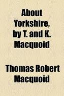 About Yorkshire, By T. And K. Macquoid di Thomas Robert Macquoid edito da General Books Llc