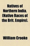 Natives Of Northern India. (native Races Of The Brit. Empire). di William Crooke edito da General Books Llc