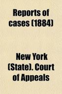 Reports Of Cases (1884) di New York State Court of Appeals, New York Court of Appeals edito da General Books Llc