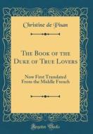 The Book of the Duke of True Lovers: Now First Translated from the Middle French (Classic Reprint) di Christine De Pisan edito da Forgotten Books