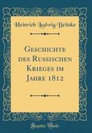 Geschichte Des Russischen Krieges Im Jahre 1812 (Classic Reprint) di Heinrich Ludwig Beitzke edito da Forgotten Books