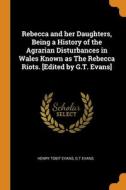 Rebecca And Her Daughters, Being A History Of The Agrarian Disturbances In Wales Known As The Rebecca Riots. [edited By G.t. Evans] di Henry Tobit Evans, G T Evans edito da Franklin Classics