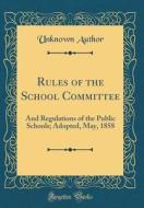 Rules of the School Committee: And Regulations of the Public Schools; Adopted, May, 1858 (Classic Reprint) di Unknown Author edito da Forgotten Books