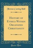 History of Ethics Within Organized Christianity (Classic Reprint) di Thomas Cuming Hall edito da Forgotten Books