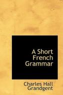 A Short French Grammar di Charles Hall Grandgent edito da Bibliolife