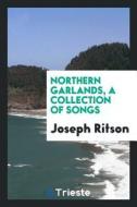 Northern Garlands, a Collection of Songs di Joseph Ritson edito da LIGHTNING SOURCE INC