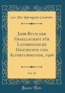 Jahr-Buch Der Gesellschaft Für Lothringische Geschichte Und Altertumskunde, 1906, Vol. 18 (Classic Reprint) di Ges Fur Lothringische Geschichte edito da Forgotten Books