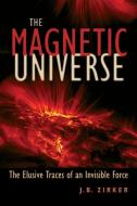 The Magnetic Universe: The Elusive Traces of an Invisible Force di J. B. Zirker edito da JOHNS HOPKINS UNIV PR