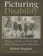 Picturing Disability: Beggar, Freak, Citizen and Other Photographic Rhetoric di Robert Bogdan edito da SYRACUSE UNIV PR