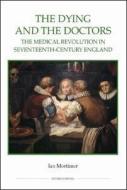 The Dying and the Doctors - The Medical Revolution in Seventeenth-Century England di Ian Mortimer edito da Royal Historical Society