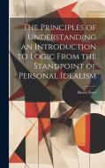 The Principles of Understanding an Introduction to Logic From the Standpoint of Personal Idealism di Henry Sturt edito da LEGARE STREET PR