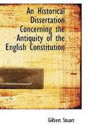 An Historical Dissertation Concerning The Antiquity Of The English Constitution di Gilbert Stuart edito da Bibliolife