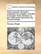 Clavis Caelestis. Being The Explication Of A Diagram, Entituled A Synopsis Of The Universe di Thomas Wright edito da Gale Ecco, Print Editions
