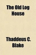 The Old Log House di Thaddeus C. Blake edito da General Books Llc