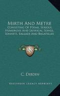 Mirth and Metre: Consisting of Poems, Serious, Humorous and Satirical; Songs, Sonnets, Ballads and Bagatelles di C. Dibdin edito da Kessinger Publishing