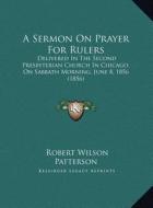 A Sermon on Prayer for Rulers: Delivered in the Second Presbyterian Church in Chicago, on Sabbath Morning, June 8, 1856 (1856) di Robert Wilson Patterson edito da Kessinger Publishing