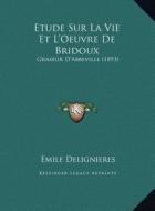 Etude Sur La Vie Et L'Oeuvre de Bridoux: Graseur D'Abbeville (1893) di Emile Delignieres edito da Kessinger Publishing