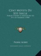 Cent Motets Du XIII Siecle: Publies D'Apres Le Manuscrit Ed. IV 6 de Bamberg (1908) di Pierre Aubry edito da Kessinger Publishing