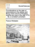 Considerations On The State Of Subscriptions To The Articles And Liturgy Of The Church Of England, Towards The Close Of The Year 1773 di Francis Wollaston edito da Gale Ecco, Print Editions