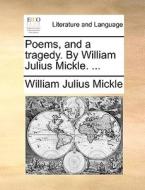 Poems, And A Tragedy. By William Julius Mickle. di William Julius Mickle edito da Gale Ecco, Print Editions
