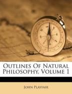Outlines Of Natural Philosophy, Volume 1 di John Playfair edito da Lightning Source Uk Ltd