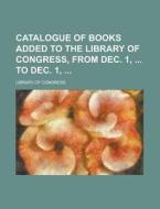 Catalogue of Books Added to the Library of Congress, from Dec. 1, to Dec. 1, di Library of Congress edito da Rarebooksclub.com