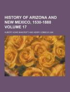History Of Arizona And New Mexico, 1530-1888 Volume 17 di Hubert Howe Bancroft edito da Theclassics.us