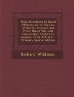 Plain Directions to Naval Officers as to the Law of Search, Capture and Prize: Under the Late Convention, Orders in Council, Prize ACT, & C di Richard Wildman edito da Nabu Press