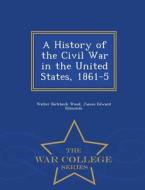 A History Of The Civil War In The United States, 1861-5 - War College Series di Walter Birkbeck Wood, James Edward Edmonds edito da War College Series