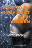 How To Be Confident With Women: Confidence Is Everything di Craig Beck edito da Lulu.com