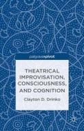 Theatrical Improvisation, Consciousness, and Cognition di Clayton D. Drinko edito da Palgrave Macmillan