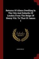 Returns of Aliens Dwelling in the City and Suburbs of London from the Reign of Henry VIII. to That of James I di Anonymous edito da CHIZINE PUBN