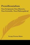 Premillennialism: Non-Scriptural, Non-Historic, Non-Scientific, Non-Philosophical di George Preston Mains edito da Kessinger Publishing