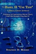 The Basel II Use Test - A Retail Credit Approach: Developing and Implementing Effective Retail Credit Risk Strategies Us di Stephen D. Morris edito da AUTHORHOUSE