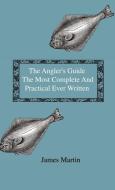 The Angler's Guide - The Most Complete And Practical Ever Written - Containing Every Instruction Necessary To Make All W di James Martin edito da Home Farm Press