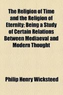 The Religion Of Time And The Religion Of Eternity di Philip Henry Wicksteed edito da General Books Llc