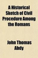 A Historical Sketch Of Civil Procedure Among The Romans di John Thomas Abdy edito da General Books Llc