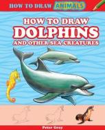 How to Draw Dolphins and Other Sea Creatures di Peter Gray edito da PowerKids Press