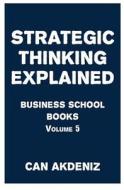 Strategic Thinking Explained: Business School Books Volume 5 di Can Akdeniz edito da Createspace