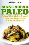 Make Ahead Paleo: Paleo Diet Make Ahead Freezer Meals for Paleo on the Go di Ashley Peters edito da Createspace