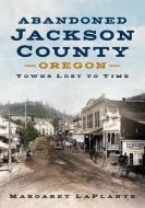 Abandoned Jackson County, Oregon: Towns Lost to Time di Margaret Laplante edito da AMER THROUGH TIME