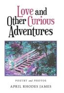 Love and Other Curious Adventures: Poetry and Photos di April Rhodes James edito da XLIBRIS US