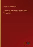 A Practical Introduction to Latin Prose Composition di Thomas Kerchever Arnold edito da Outlook Verlag