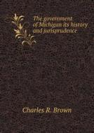 The Government Of Michigan Its History And Jurisprudence di Charles R Brown edito da Book On Demand Ltd.
