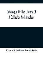 Catalogue Of The Library Of A Collector And Amateur di S. Hoffman Francis S. Hoffman, Sabin Joseph Sabin edito da Alpha Editions