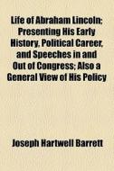Life Of Abraham Lincoln; Presenting His Early History, Political Career, And Speeches In And Out Of Congress; Also A General View Of His Policy di Joseph Hartwell Barrett edito da General Books Llc