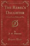 The Rebel's Daughter di J G Woerner edito da Forgotten Books