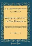 Water Supply, City of San Francisco: Application for Lake Eleanor and Hetch Hetchy Valley Reservoir Sites, Act of February 15, 1901 (Classic Reprint) di U. S. Department of the Interior edito da Forgotten Books