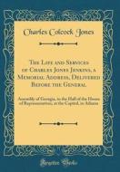 The Life and Services of Charles Jones Jenkins, a Memorial Address, Delivered Before the General: Assembly of Georgia, in the Hall of the House of Rep di Charles Colcock Jones edito da Forgotten Books